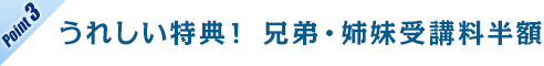 うれしい特典！ 兄弟・姉妹受講料半額